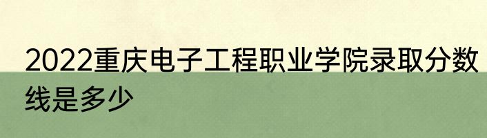 2022重庆电子工程职业学院录取分数线是多少