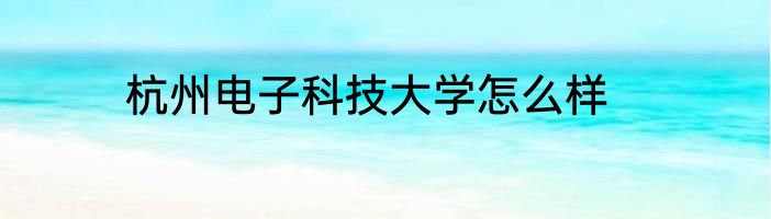 杭州电子科技大学怎么样