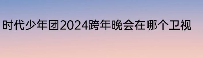 时代少年团2024跨年晚会在哪个卫视