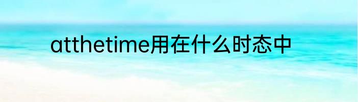 atthetime用在什么时态中