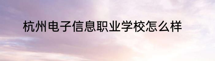杭州电子信息职业学校怎么样