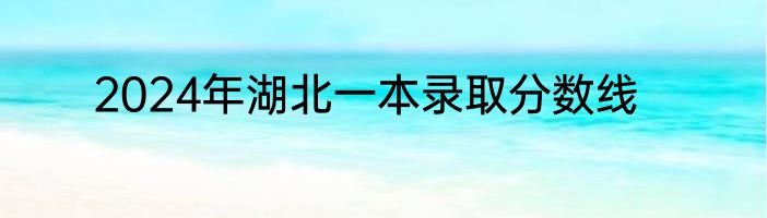 2024年湖北一本录取分数线