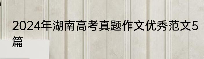 2024年湖南高考真题作文优秀范文5篇