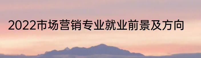 2022市场营销专业就业前景及方向