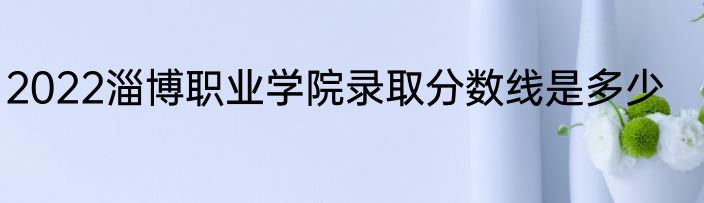 2022淄博职业学院录取分数线是多少