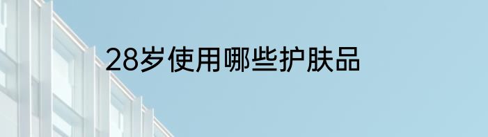 28岁使用哪些护肤品