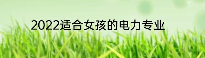 2022适合女孩的电力专业