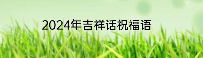 2024年吉祥话祝福语