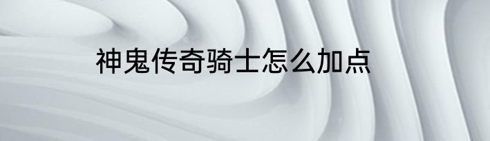 神鬼传奇骑士怎么加点