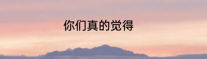 你们真的觉得