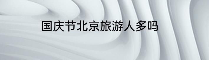 国庆节北京旅游人多吗
