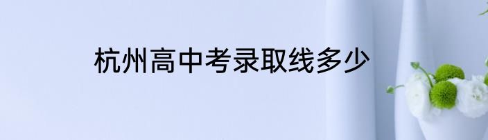 杭州高中考录取线多少