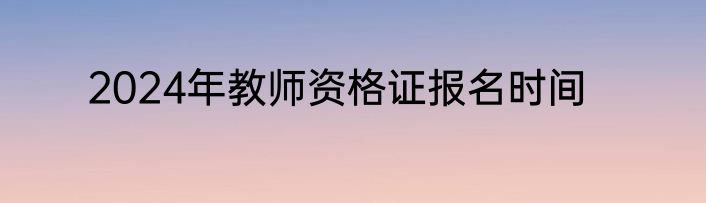 2024年教师资格证报名时间