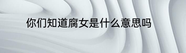 你们知道腐女是什么意思吗
