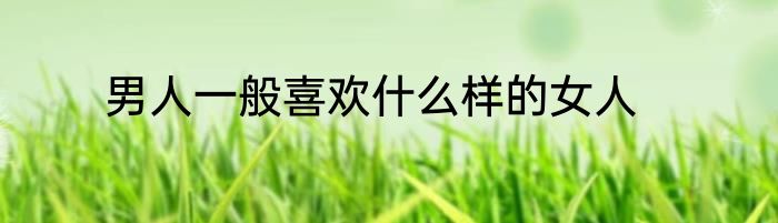 男人一般喜欢什么样的女人