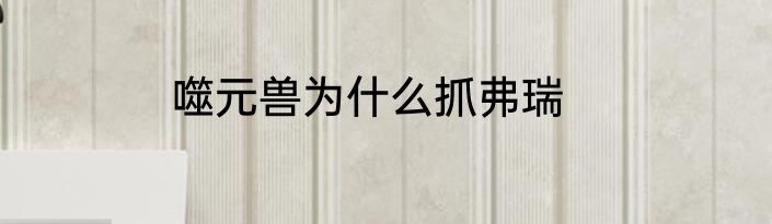 噬元兽为什么抓弗瑞