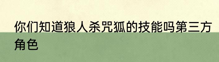你们知道狼人杀咒狐的技能吗第三方角色