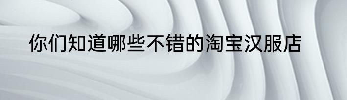 你们知道哪些不错的淘宝汉服店