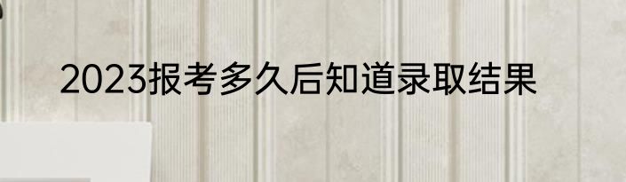 2023报考多久后知道录取结果