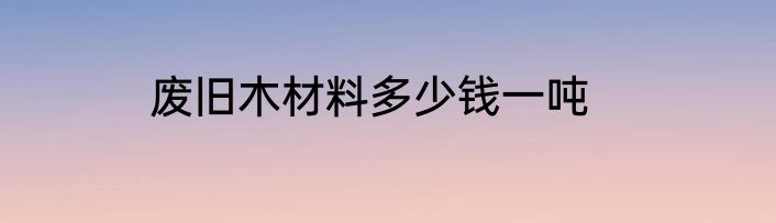 废旧木材料多少钱一吨