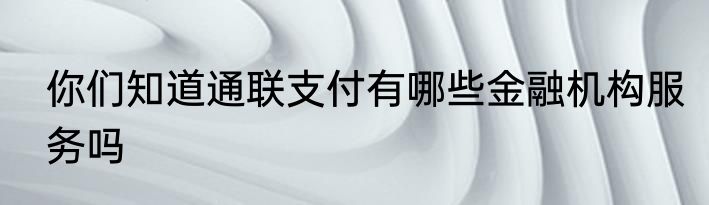 你们知道通联支付有哪些金融机构服务吗