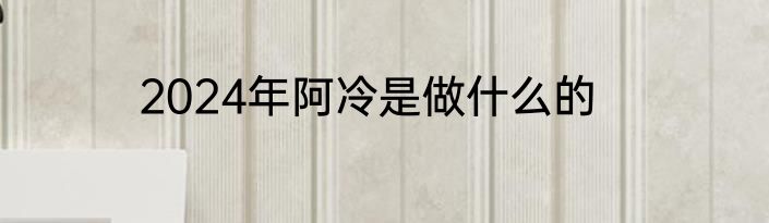 2024年阿冷是做什么的