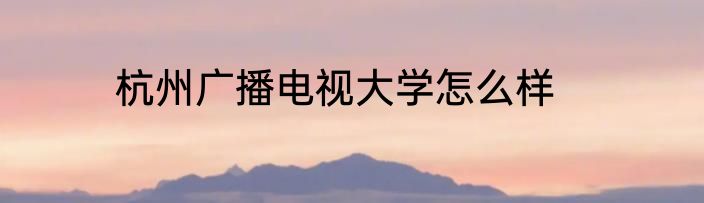 杭州广播电视大学怎么样
