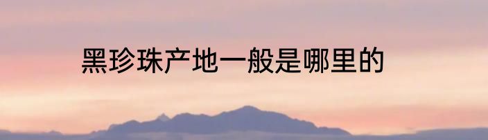 黑珍珠产地一般是哪里的