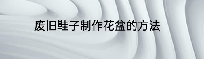 废旧鞋子制作花盆的方法