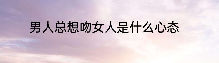 男人总想吻女人是什么心态