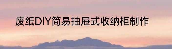 废纸DIY简易抽屉式收纳柜制作