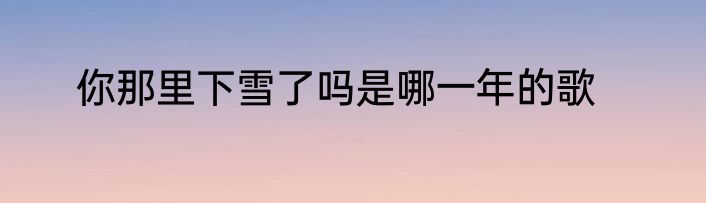 你那里下雪了吗是哪一年的歌
