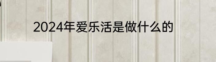 2024年爱乐活是做什么的