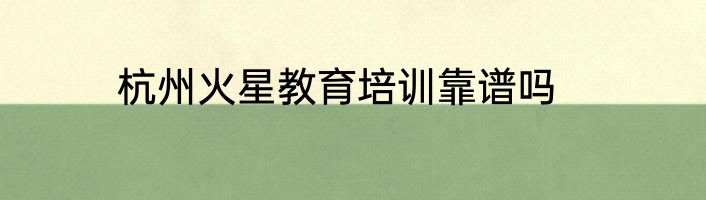 杭州火星教育培训靠谱吗