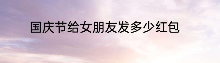 国庆节给女朋友发多少红包