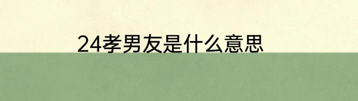 24孝男友是什么意思