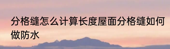 分格缝怎么计算长度屋面分格缝如何做防水