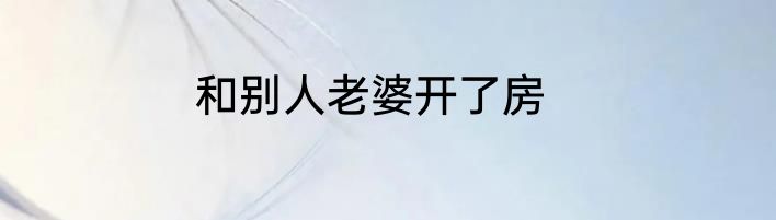 和别人老婆开了房