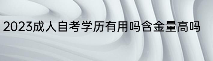 2023成人自考学历有用吗含金量高吗