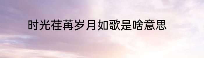 时光荏苒岁月如歌是啥意思
