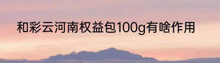 和彩云河南权益包100g有啥作用