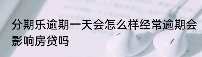 分期乐逾期一天会怎么样经常逾期会影响房贷吗