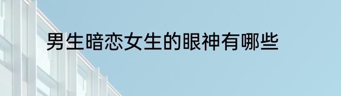 男生暗恋女生的眼神有哪些