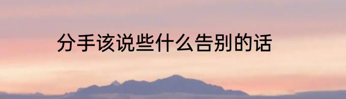 分手该说些什么告别的话