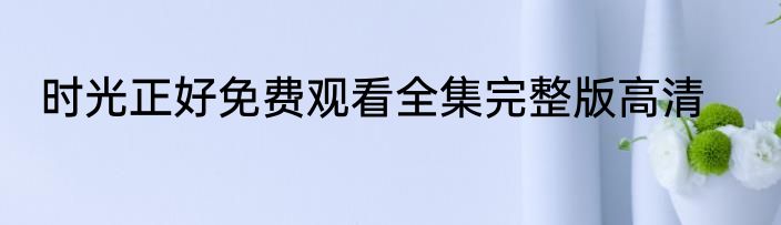 时光正好免费观看全集完整版高清