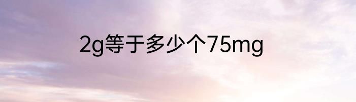 2g等于多少个75mg