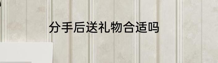 分手后送礼物合适吗