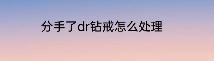 分手了dr钻戒怎么处理