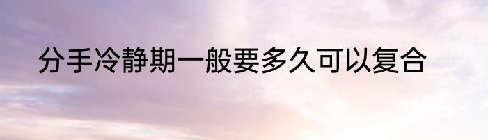 分手冷静期一般要多久可以复合