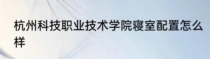 杭州科技职业技术学院寝室配置怎么样